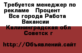 Требуется менеджер по рекламе › Процент ­ 50 - Все города Работа » Вакансии   . Калининградская обл.,Советск г.